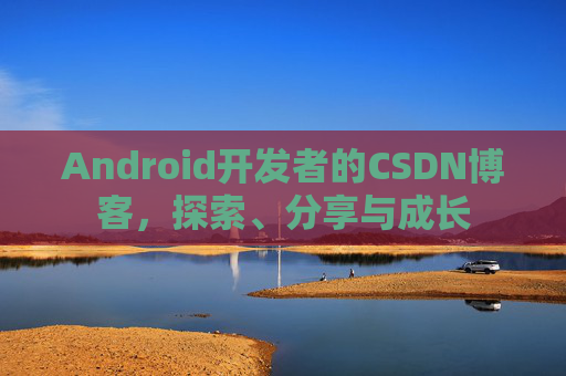 Android开发者的CSDN博客，探索、分享与成长